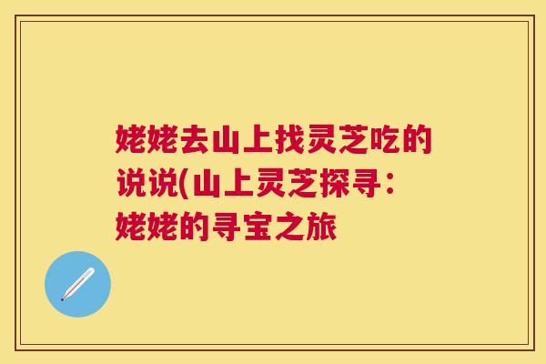姥姥去山上找灵芝吃的说说(山上灵芝探寻：姥姥的寻宝之旅