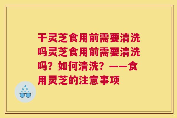 干灵芝食用前需要清洗吗灵芝食用前需要清洗吗？如何清洗？——食用灵芝的注意事项