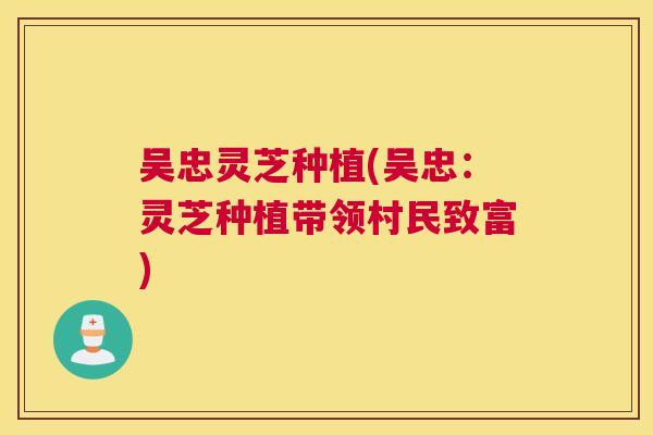 吴忠灵芝种植(吴忠：灵芝种植带领村民致富)