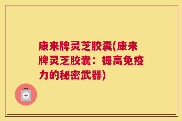 康来牌灵芝胶囊(康来牌灵芝胶囊：提高免疫力的秘密武器)