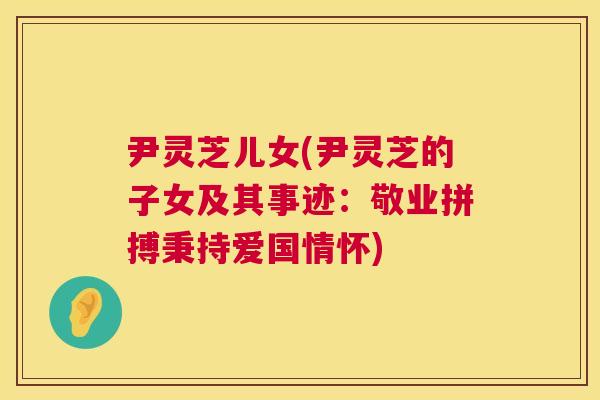 尹灵芝儿女(尹灵芝的子女及其事迹：敬业拼搏秉持爱国情怀)