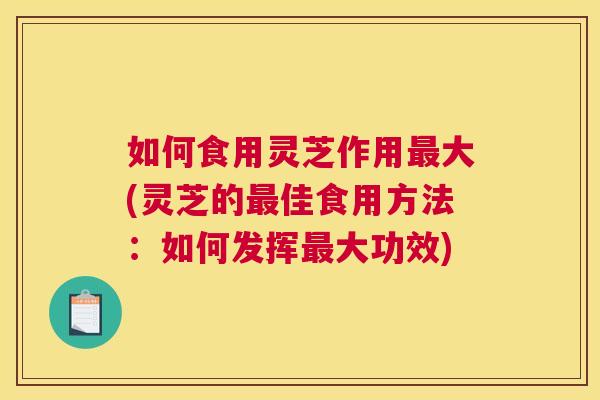 如何食用灵芝作用大(灵芝的佳食用方法：如何发挥大功效)