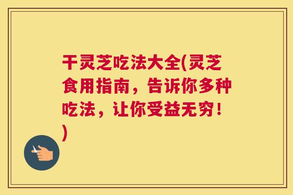 干灵芝吃法大全(灵芝食用指南，告诉你多种吃法，让你受益无穷！)