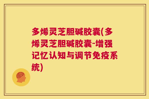 多烯灵芝胆碱胶囊(多烯灵芝胆碱胶囊-增强记忆认知与调节免疫系统)