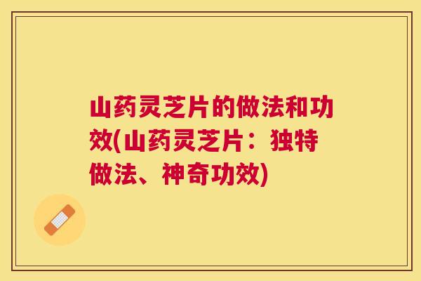 山药灵芝片的做法和功效(山药灵芝片：独特做法、神奇功效)