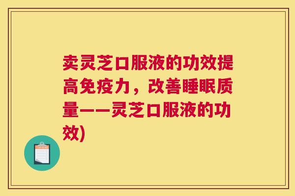 卖灵芝口服液的功效提高免疫力，改善质量——灵芝口服液的功效)