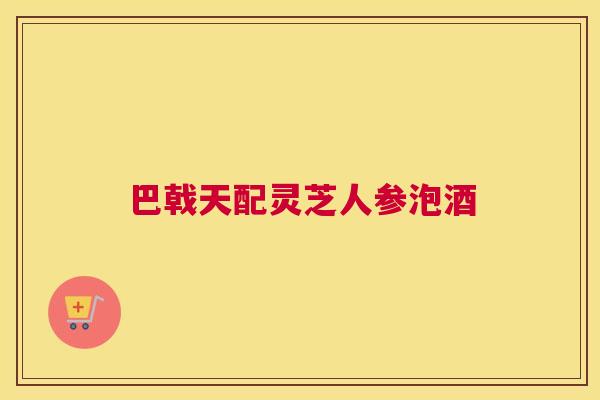 巴戟天配灵芝人参泡酒