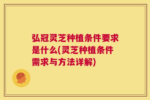 弘冠灵芝种植条件要求是什么(灵芝种植条件需求与方法详解)