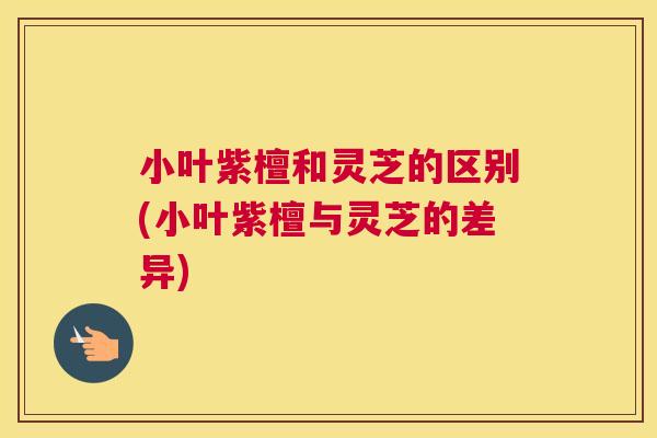 小叶紫檀和灵芝的区别(小叶紫檀与灵芝的差异)