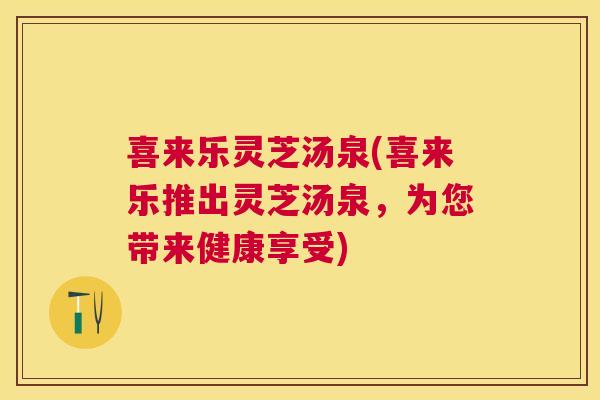 喜来乐灵芝汤泉(喜来乐推出灵芝汤泉，为您带来健康享受)