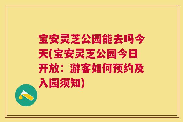 宝安灵芝公园能去吗今天(宝安灵芝公园今日开放：游客如何预约及入园须知)