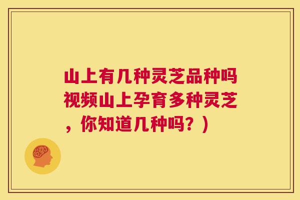 山上有几种灵芝品种吗视频山上孕育多种灵芝，你知道几种吗？)