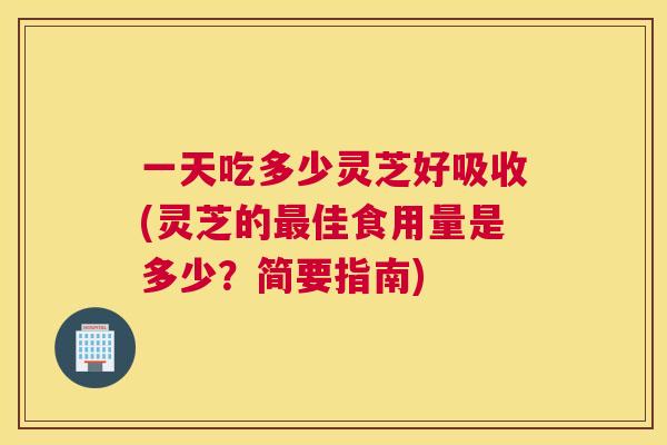 一天吃多少灵芝好吸收(灵芝的佳食用量是多少？简要指南)