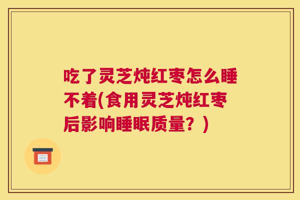 吃了灵芝炖红枣怎么睡不着(食用灵芝炖红枣后影响质量？)