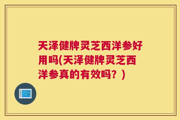 天泽健牌灵芝西洋参好用吗(天泽健牌灵芝西洋参真的有效吗？)