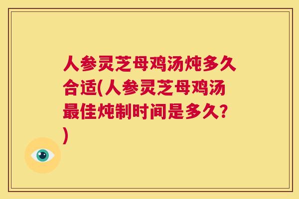 人参灵芝母鸡汤炖多久合适(人参灵芝母鸡汤最佳炖制时间是多久？)