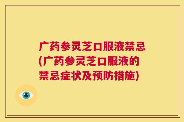 广药参灵芝口服液禁忌(广药参灵芝口服液的禁忌症状及预防措施)