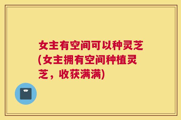 女主有空间可以种灵芝(女主拥有空间种植灵芝，收获满满)
