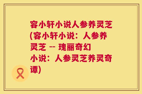 容小轩小说人参养灵芝(容小轩小说：人参养灵芝 -- 瑰丽奇幻小说：人参灵芝养灵奇谭)