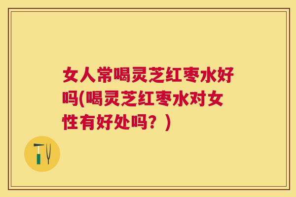 女人常喝灵芝红枣水好吗(喝灵芝红枣水对女性有好处吗？)