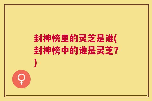 封神榜里的灵芝是谁(封神榜中的谁是灵芝？)