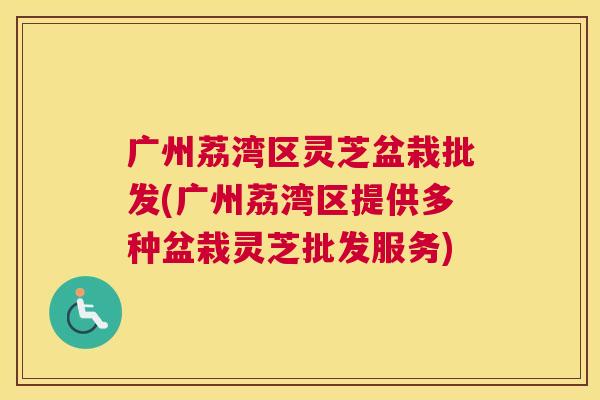 广州荔湾区灵芝盆栽批发(广州荔湾区提供多种盆栽灵芝批发服务)