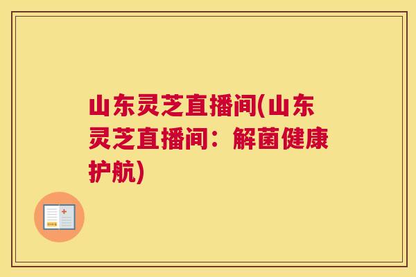 山东灵芝直播间(山东灵芝直播间：解菌健康护航)