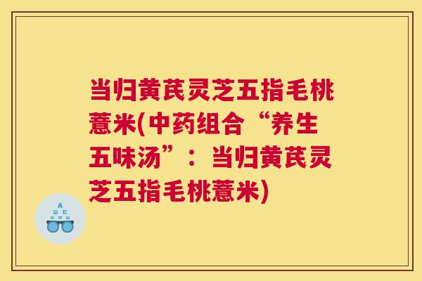 当归黄芪灵芝五指毛桃薏米(组合“养生五味汤”：当归黄芪灵芝五指毛桃薏米)