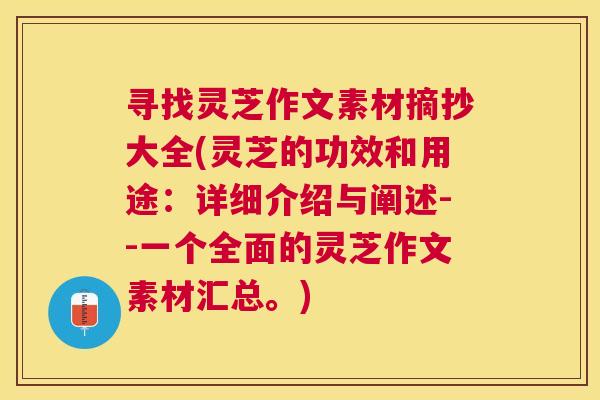 寻找灵芝作文素材摘抄大全(灵芝的功效和用途：详细介绍与阐述--一个全面的灵芝作文素材汇总。)