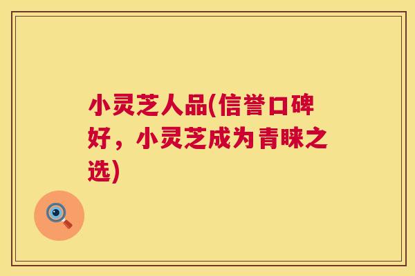 小灵芝人品(信誉口碑好，小灵芝成为青睐之选)