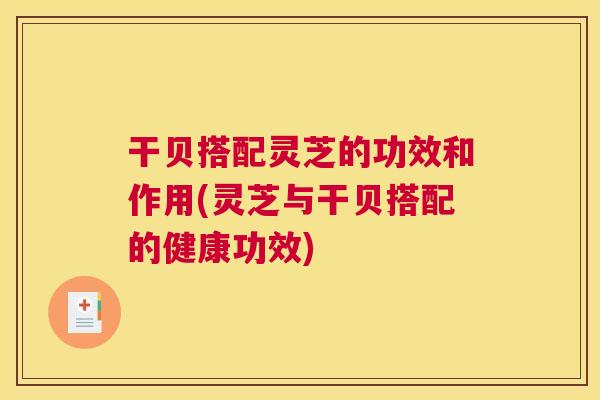 干贝搭配灵芝的功效和作用(灵芝与干贝搭配的健康功效)