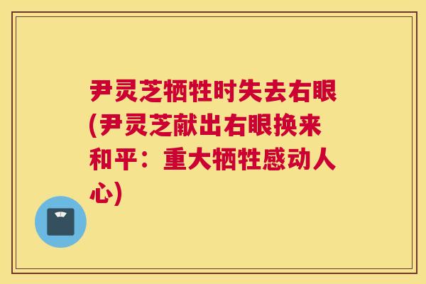 尹灵芝牺牲时失去右眼(尹灵芝献出右眼换来和平：重大牺牲感动人心)