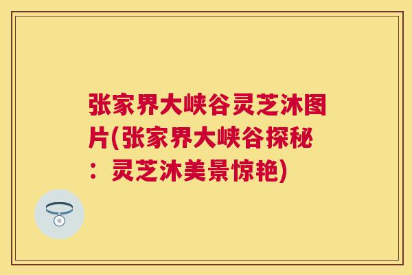 张家界大峡谷灵芝沐图片(张家界大峡谷探秘：灵芝沐美景惊艳)