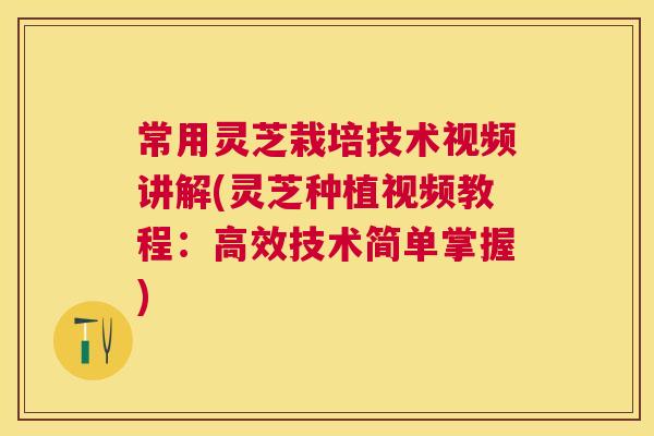 常用灵芝栽培技术视频讲解(灵芝种植视频教程：高效技术简单掌握)