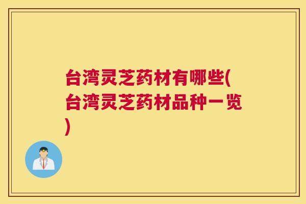 台湾灵芝药材有哪些(台湾灵芝药材品种一览)