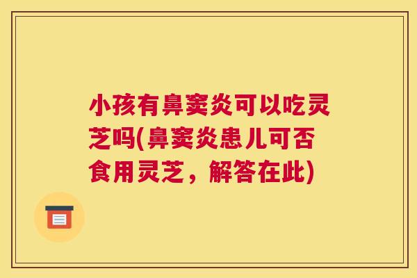 小孩有鼻窦炎可以吃灵芝吗(鼻窦炎患儿可否食用灵芝，解答在此)
