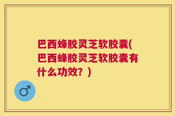 巴西蜂胶灵芝软胶囊(巴西蜂胶灵芝软胶囊有什么功效？)