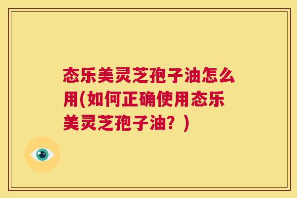态乐美灵芝孢子油怎么用(如何正确使用态乐美灵芝孢子油？)