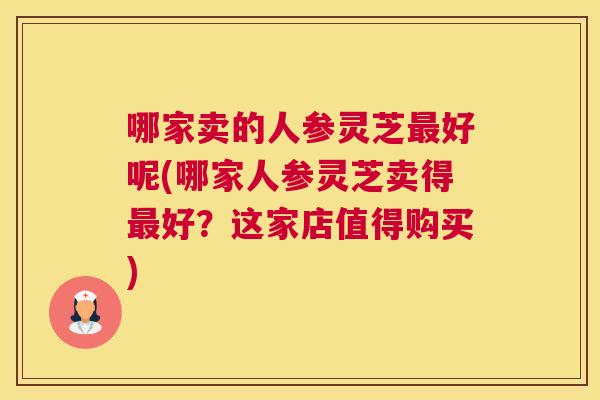哪家卖的人参灵芝好呢(哪家人参灵芝卖得好？这家店值得购买)