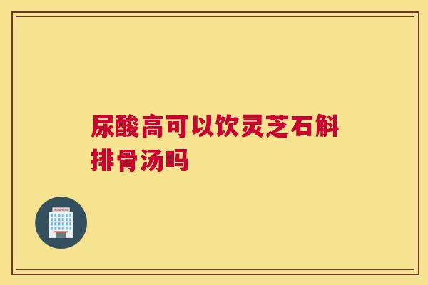 尿酸高可以饮灵芝石斛排骨汤吗