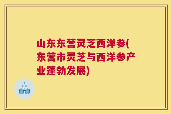 山东东营灵芝西洋参(东营市灵芝与西洋参产业蓬勃发展)