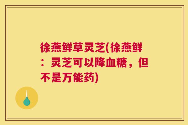 徐燕鲜草灵芝(徐燕鲜：灵芝可以降，但不是万能药)