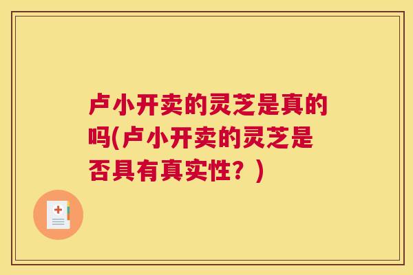卢小开卖的灵芝是真的吗(卢小开卖的灵芝是否具有真实性？)