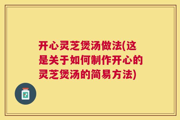 开心灵芝煲汤做法(这是关于如何制作开心的灵芝煲汤的简易方法)