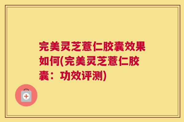 完美灵芝薏仁胶囊效果如何(完美灵芝薏仁胶囊：功效评测)