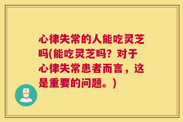 心律失常的人能吃灵芝吗(能吃灵芝吗？对于心律失常患者而言，这是重要的问题。)