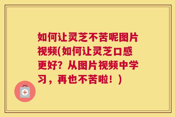 如何让灵芝不苦呢图片视频(如何让灵芝口感更好？从图片视频中学习，再也不苦啦！)