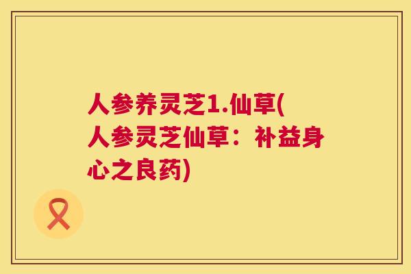 人参养灵芝1.仙草(人参灵芝仙草：补益身心之良药)