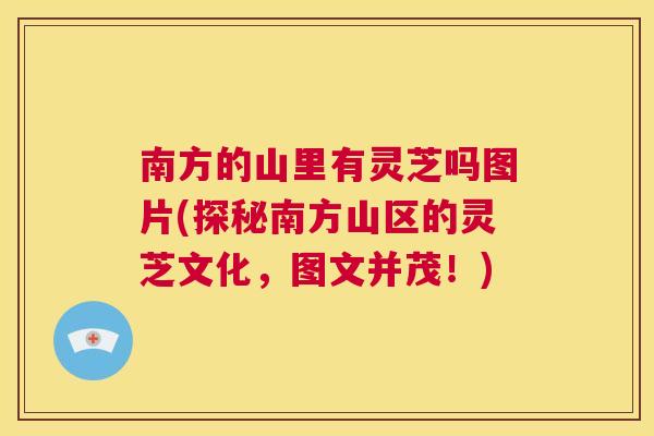 南方的山里有灵芝吗图片(探秘南方山区的灵芝文化，图文并茂！)