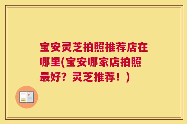 宝安灵芝拍照推荐店在哪里(宝安哪家店拍照好？灵芝推荐！)